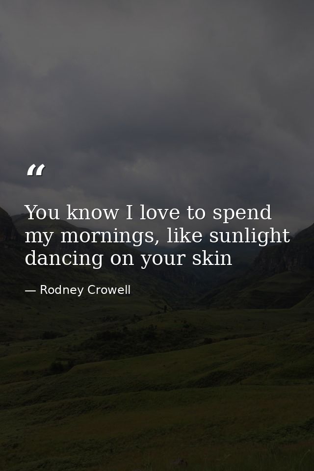 You know I love to spend my mornings, like sunlight dancing on your skin — Rodney Crowell