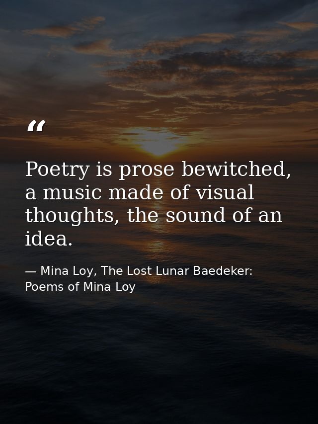 Poetry is prose bewitched, a music made of visual thoughts, the sound of an idea. — Mina Loy, The Lost Lunar Baedeker: Poems of Mina Loy