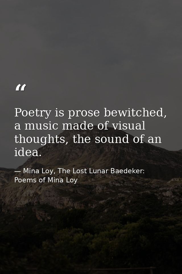 Poetry is prose bewitched, a music made of visual thoughts, the sound of an idea. — Mina Loy, The Lost Lunar Baedeker: Poems of Mina Loy