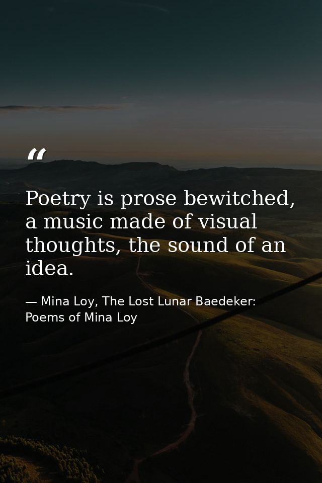 Poetry is prose bewitched, a music made of visual thoughts, the sound of an idea. — Mina Loy, The Lost Lunar Baedeker: Poems of Mina Loy