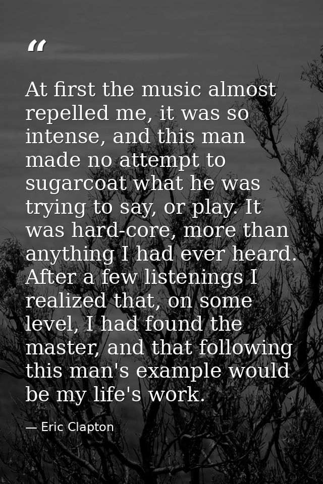 At first the music almost repelled me, it was so intense, and this man made no attempt to sugarcoat what he was trying t — Eric Clapton