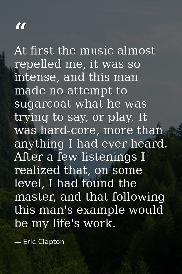 At first the music almost repelled me, it was so intense, and this man made no attempt to sugarcoat what he was trying t — Eric Clapton