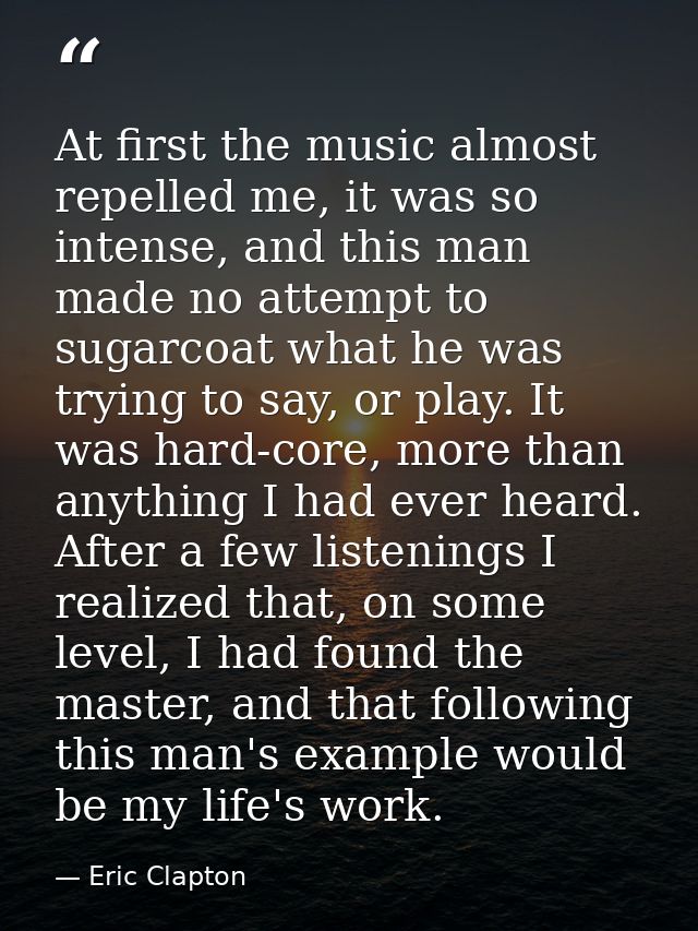 At first the music almost repelled me, it was so intense, and this man made no attempt to sugarcoat what he was trying t — Eric Clapton