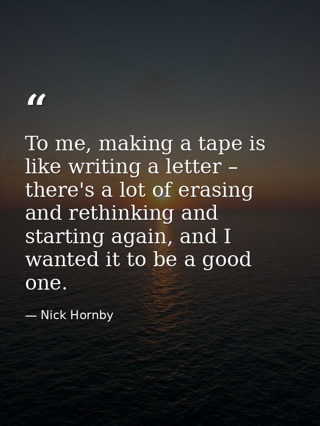 To me, making a tape is like writing a letter – there's a lot of erasing and rethinking and starting again, and I wanted — Nick Hornby