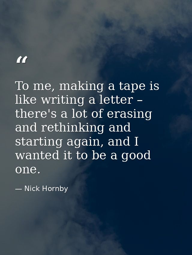 To me, making a tape is like writing a letter – there's a lot of erasing and rethinking and starting again, and I wanted — Nick Hornby