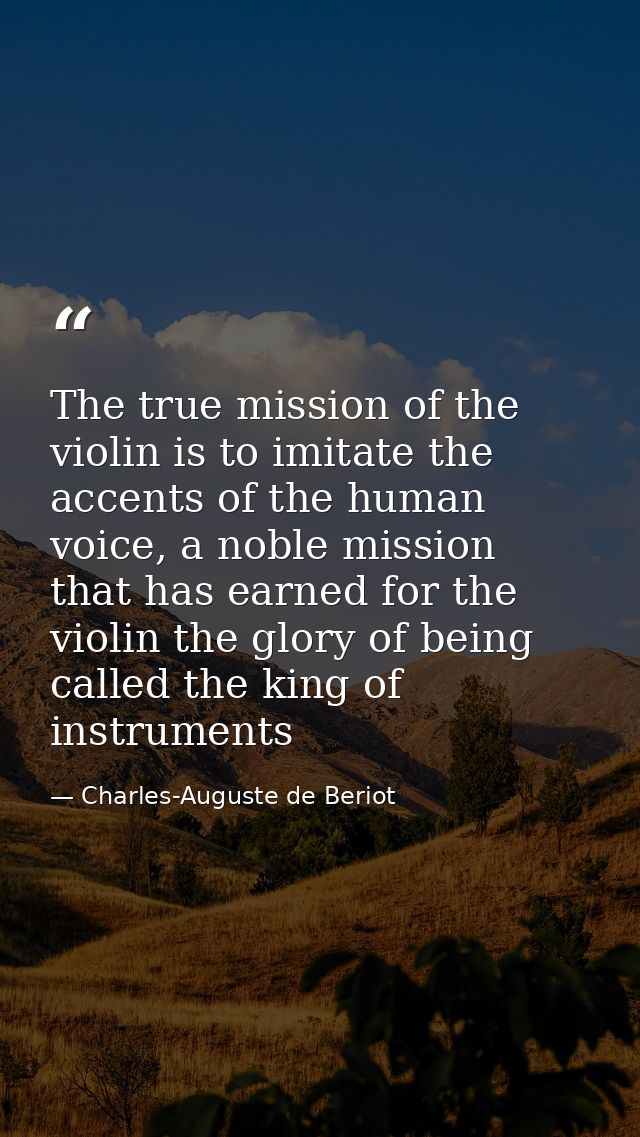 The true mission of the violin is to imitate the accents of the human voice, a noble mission that has earned for the vio — Charles-Auguste de Beriot