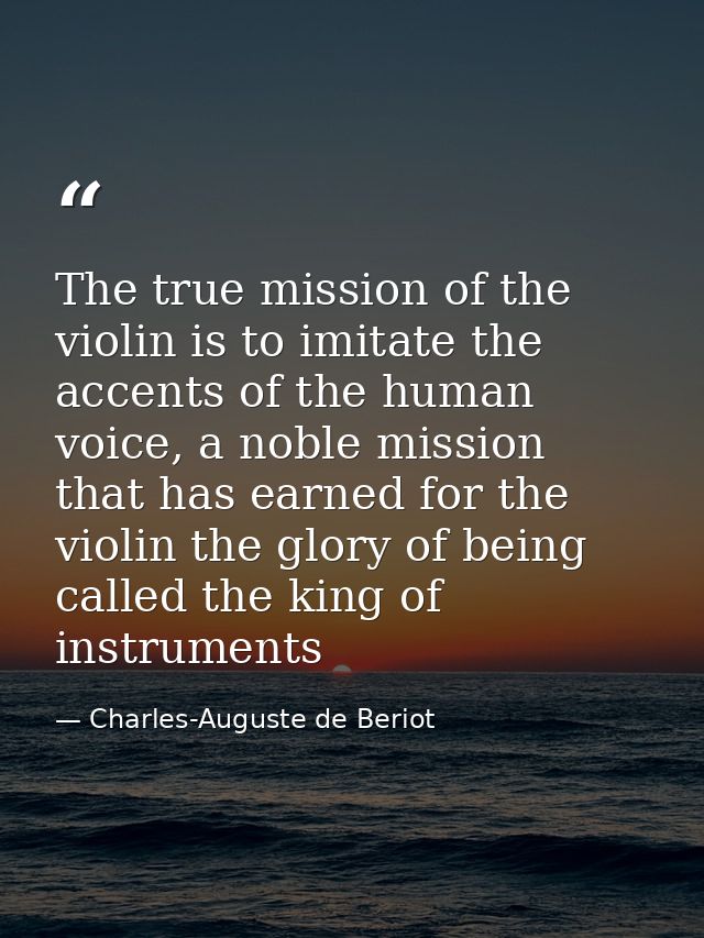 The true mission of the violin is to imitate the accents of the human voice, a noble mission that has earned for the vio — Charles-Auguste de Beriot