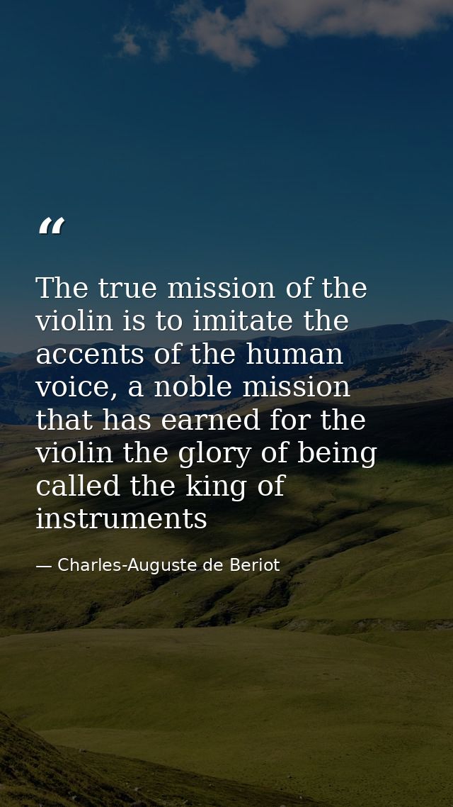The true mission of the violin is to imitate the accents of the human voice, a noble mission that has earned for the vio — Charles-Auguste de Beriot