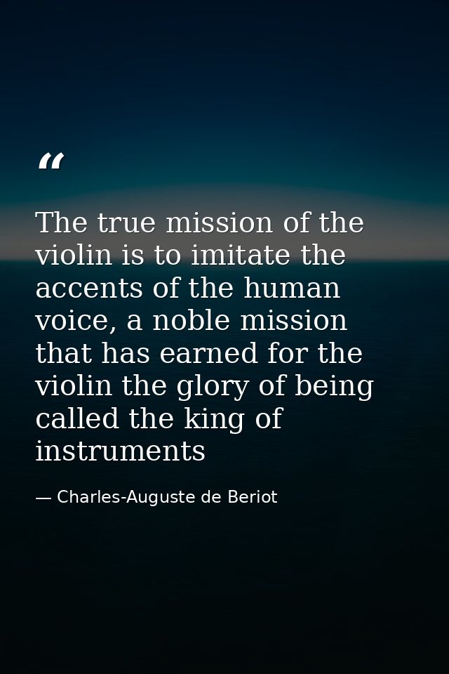 The true mission of the violin is to imitate the accents of the human voice, a noble mission that has earned for the vio — Charles-Auguste de Beriot