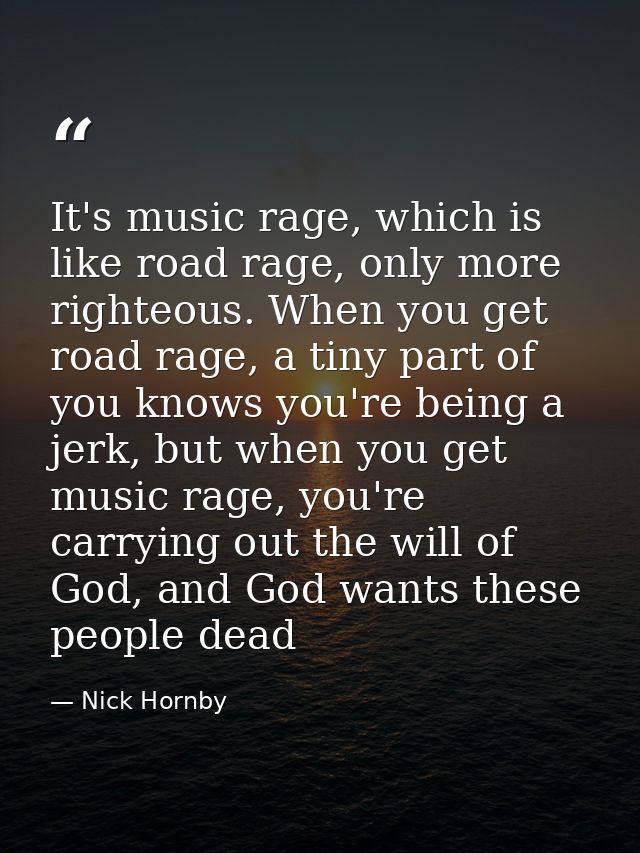 It's music rage, which is like road rage, only more righteous. When you get road rage, a tiny part of you knows you're b — Nick Hornby