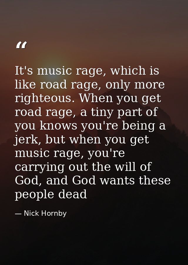 It's music rage, which is like road rage, only more righteous. When you get road rage, a tiny part of you knows you're b — Nick Hornby