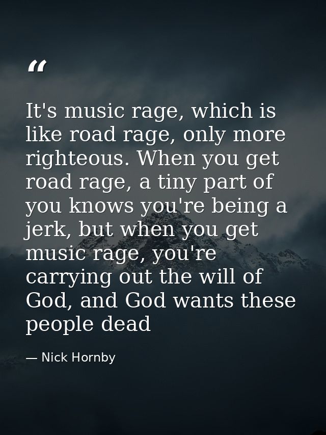 It's music rage, which is like road rage, only more righteous. When you get road rage, a tiny part of you knows you're b — Nick Hornby