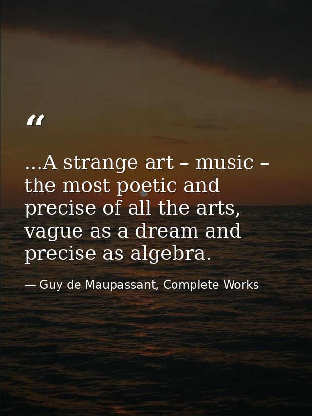 ...A strange art – music – the most poetic and precise of all the arts, vague as a dream and precise as algebra. — Guy de Maupassant, Complete Works