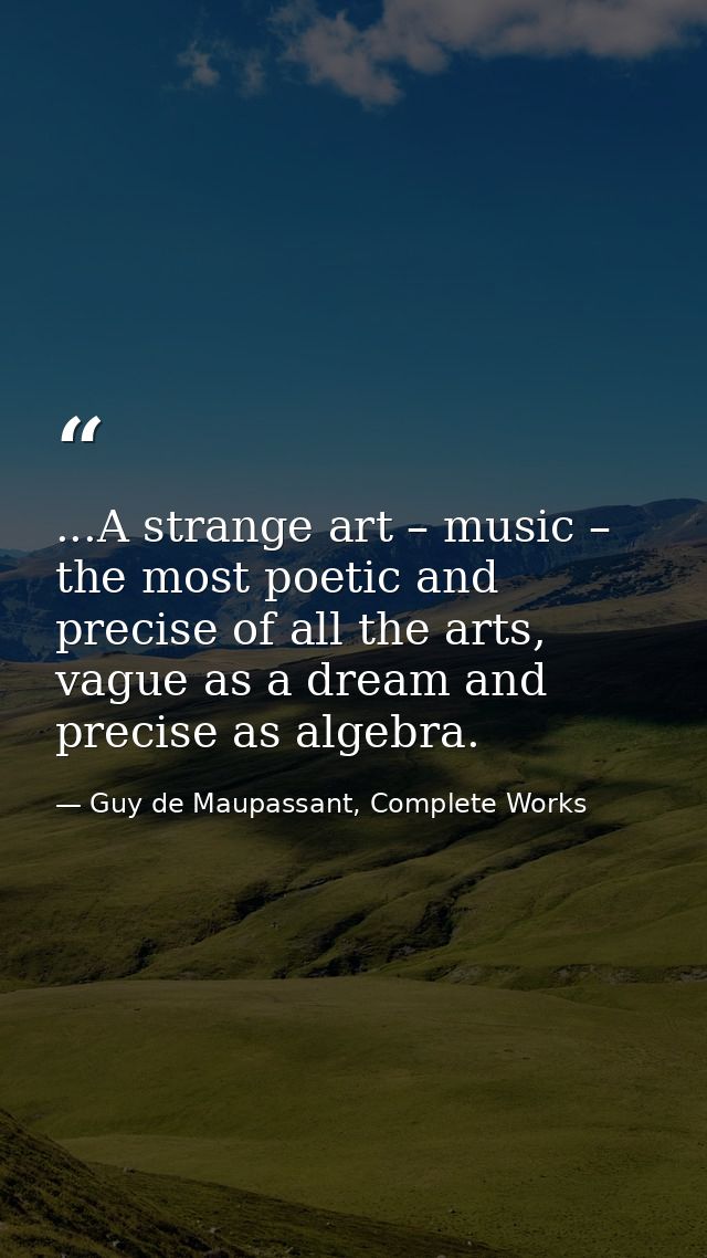 ...A strange art – music – the most poetic and precise of all the arts, vague as a dream and precise as algebra. — Guy de Maupassant, Complete Works