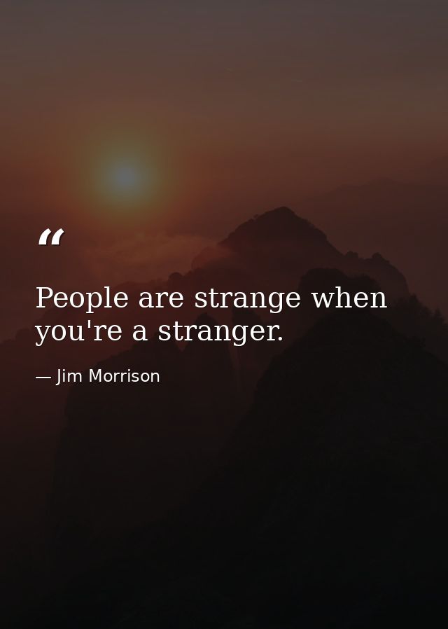 People are strange when you're a stranger. — Jim Morrison