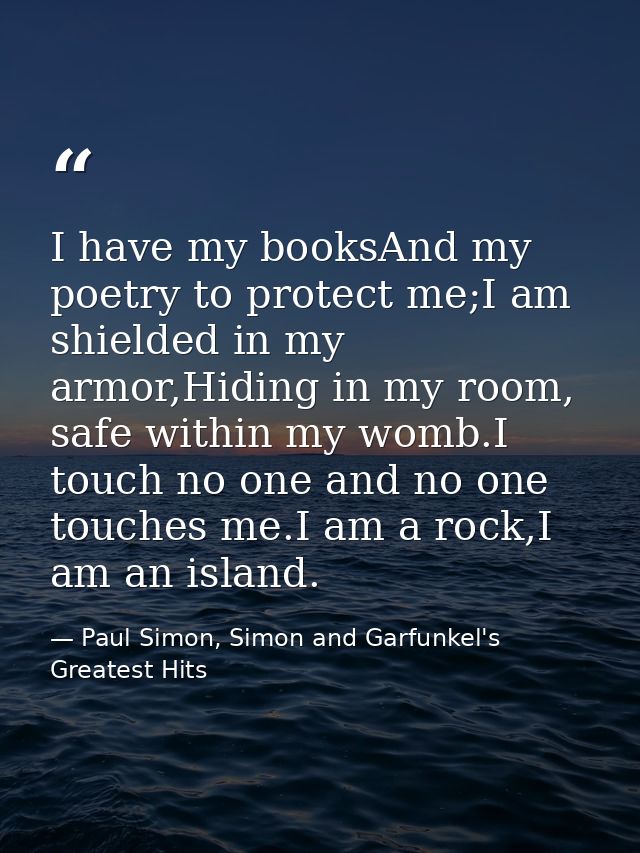 I have my booksAnd my poetry to protect me;I am shielded in my armor,Hiding in my room, safe within my womb.I touch no o — Paul Simon, Simon and Garfunkel's Greatest Hits