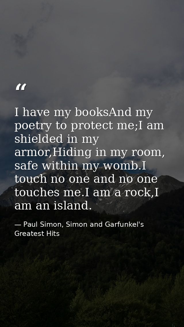 I have my booksAnd my poetry to protect me;I am shielded in my armor,Hiding in my room, safe within my womb.I touch no o — Paul Simon, Simon and Garfunkel's Greatest Hits