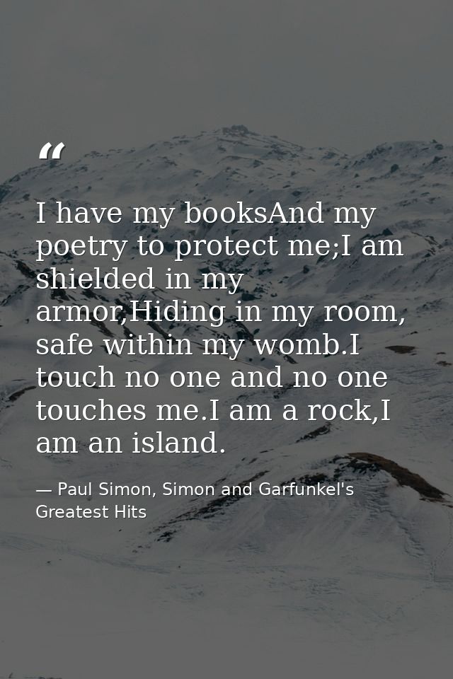 I have my booksAnd my poetry to protect me;I am shielded in my armor,Hiding in my room, safe within my womb.I touch no o — Paul Simon, Simon and Garfunkel's Greatest Hits