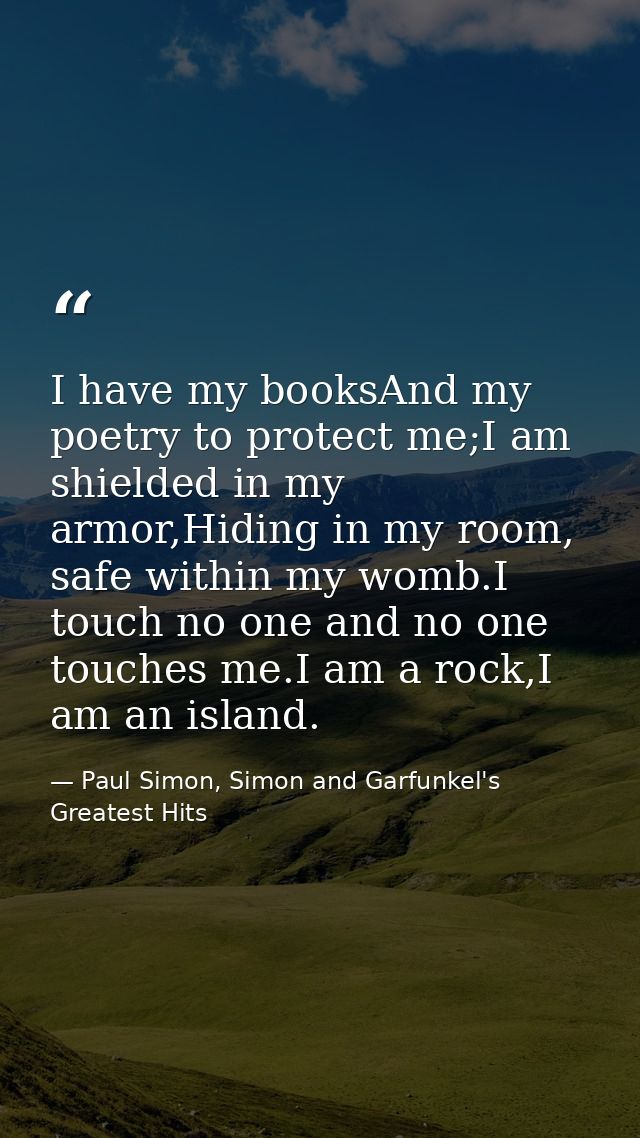 I have my booksAnd my poetry to protect me;I am shielded in my armor,Hiding in my room, safe within my womb.I touch no o — Paul Simon, Simon and Garfunkel's Greatest Hits