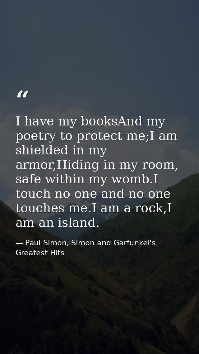 I have my booksAnd my poetry to protect me;I am shielded in my armor,Hiding in my room, safe within my womb.I touch no o — Paul Simon, Simon and Garfunkel's Greatest Hits