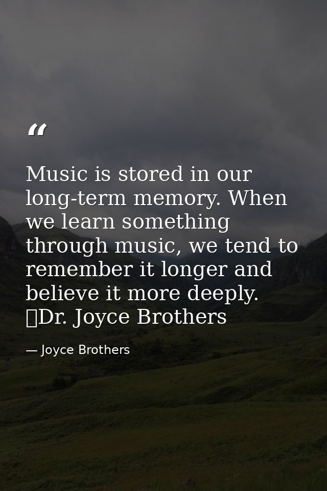 Music is stored in our long-term memory. When we learn something through music, we tend to remember it longer and believ — Joyce Brothers