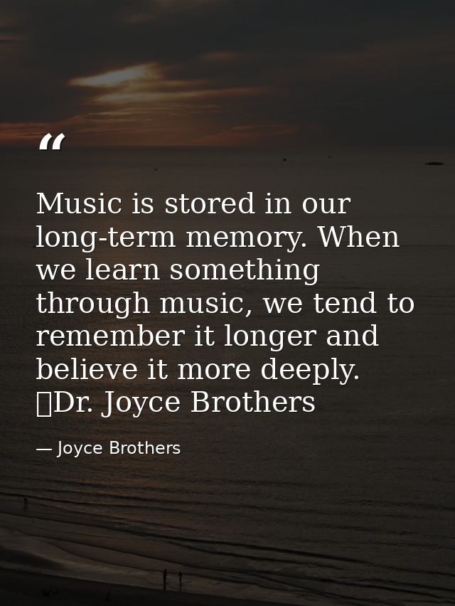 Music is stored in our long-term memory. When we learn something through music, we tend to remember it longer and believ — Joyce Brothers