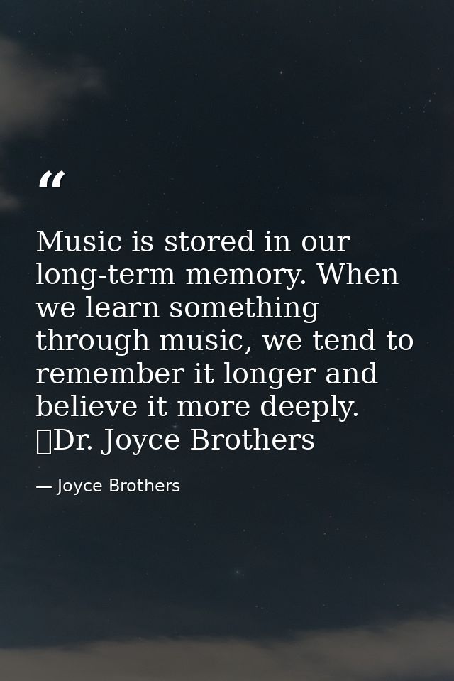 Music is stored in our long-term memory. When we learn something through music, we tend to remember it longer and believ — Joyce Brothers