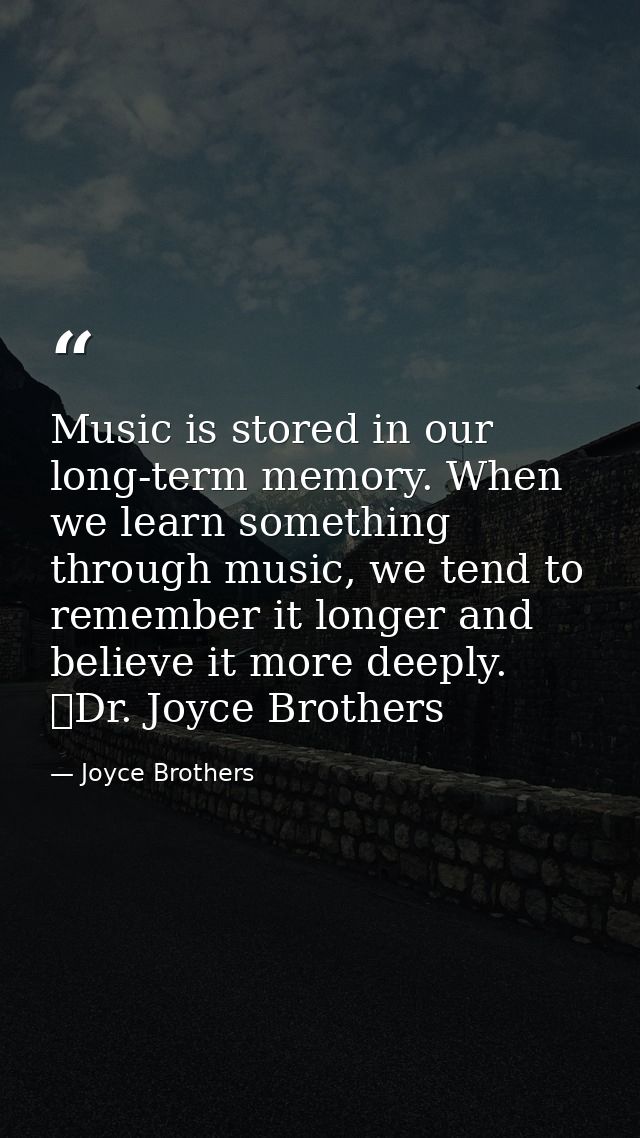 Music is stored in our long-term memory. When we learn something through music, we tend to remember it longer and believ — Joyce Brothers