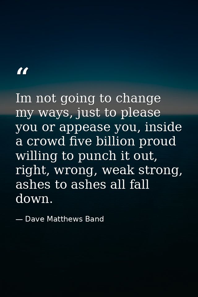 Im not going to change my ways, just to please you or appease you, inside a crowd five billion proud willing to punch it — Dave Matthews Band