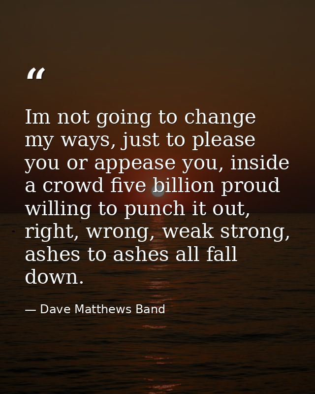 Im not going to change my ways, just to please you or appease you, inside a crowd five billion proud willing to punch it — Dave Matthews Band