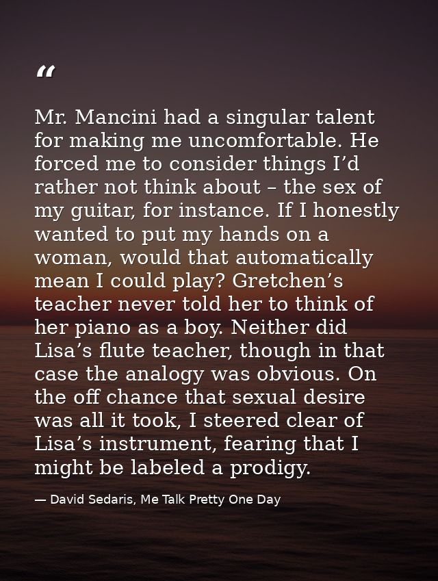 Mr. Mancini had a singular talent for making me uncomfortable. He forced me to consider things I’d rather not think abou — David Sedaris, Me Talk Pretty One Day