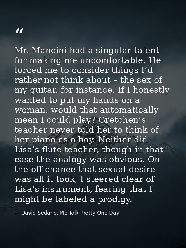 Mr. Mancini had a singular talent for making me uncomfortable. He forced me to consider things I’d rather not think abou — David Sedaris, Me Talk Pretty One Day
