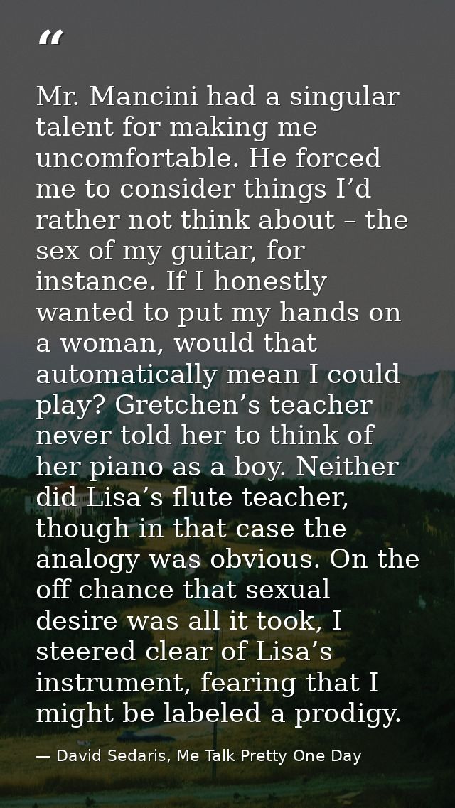 Mr. Mancini had a singular talent for making me uncomfortable. He forced me to consider things I’d rather not think abou — David Sedaris, Me Talk Pretty One Day