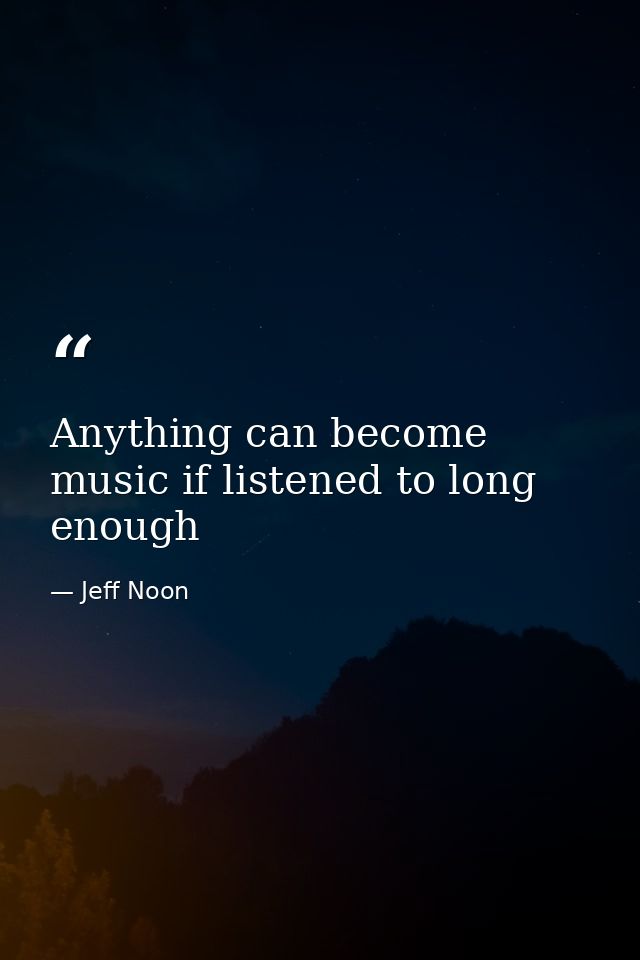 Anything can become music if listened to long enough — Jeff Noon