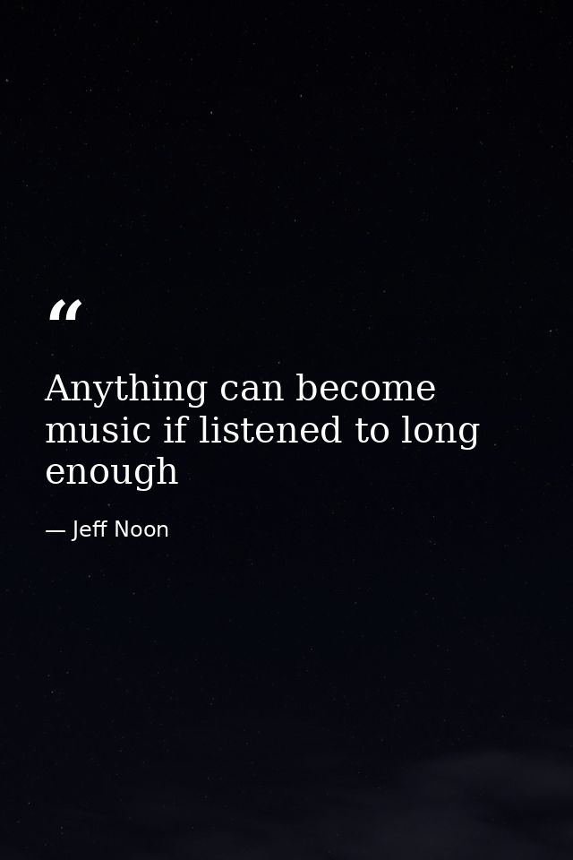 Anything can become music if listened to long enough — Jeff Noon