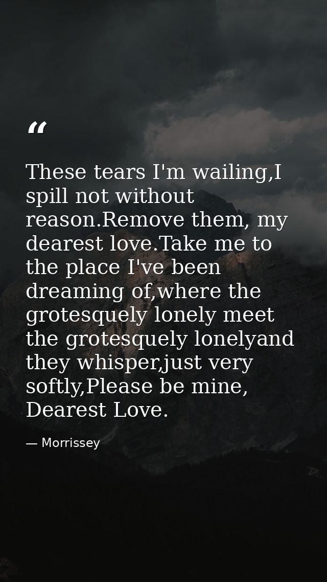These tears I'm wailing,I spill not without reason.Remove them, my dearest love.Take me to the place I've been dreaming  — Morrissey