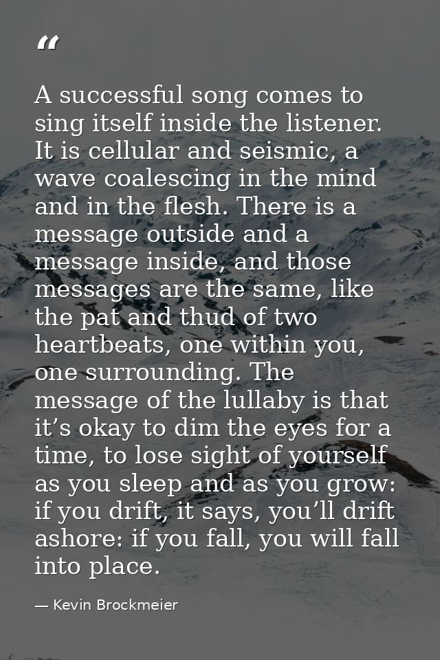 A successful song comes to sing itself inside the listener. It is cellular and seismic, a wave coalescing in the mind an — Kevin Brockmeier