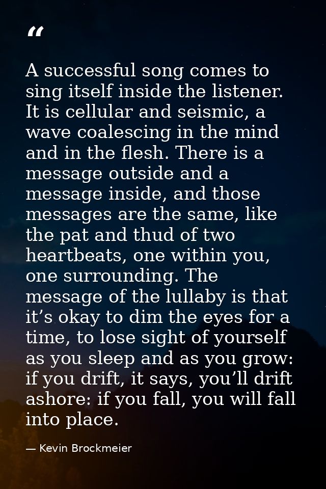 A successful song comes to sing itself inside the listener. It is cellular and seismic, a wave coalescing in the mind an — Kevin Brockmeier