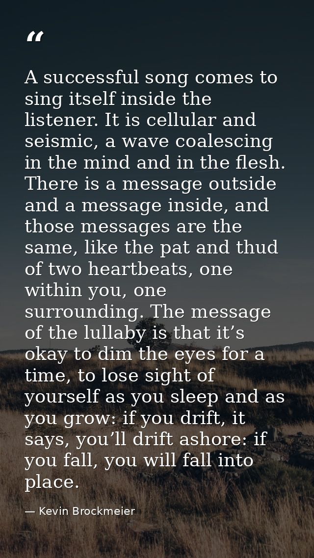 A successful song comes to sing itself inside the listener. It is cellular and seismic, a wave coalescing in the mind an — Kevin Brockmeier