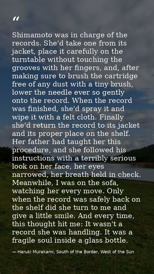 Shimamoto was in charge of the records. She'd take one from its jacket, place it carefully on the turntable without touc — Haruki Murakami, South of the Border, West of the Sun