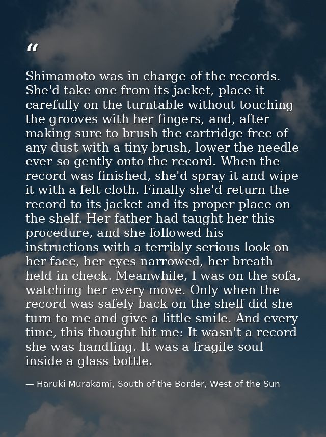 Shimamoto was in charge of the records. She'd take one from its jacket, place it carefully on the turntable without touc — Haruki Murakami, South of the Border, West of the Sun