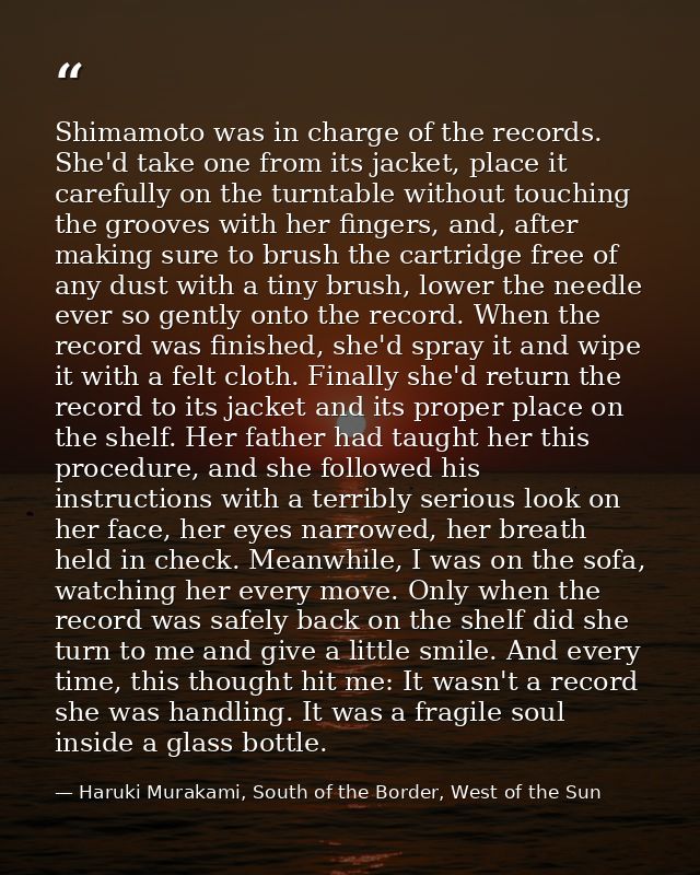 Shimamoto was in charge of the records. She'd take one from its jacket, place it carefully on the turntable without touc — Haruki Murakami, South of the Border, West of the Sun