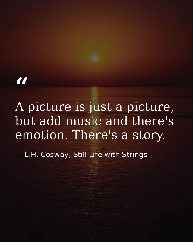 A picture is just a picture, but add music and there's emotion. There's a story. — L.H. Cosway, Still Life with Strings