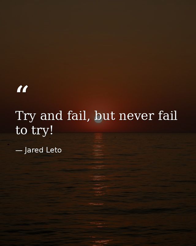 Try and fail, but never fail to try! — Jared Leto