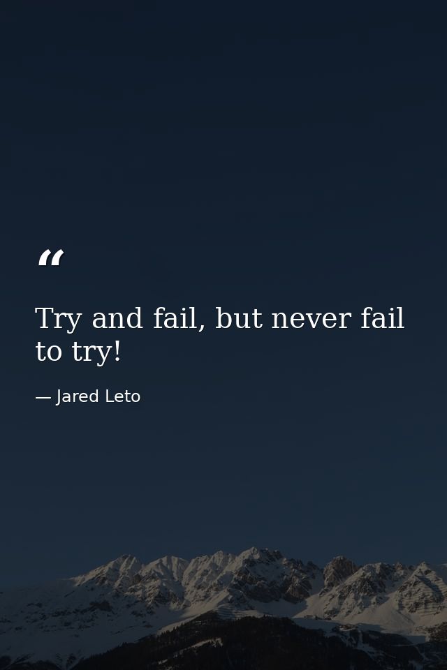 Try and fail, but never fail to try! — Jared Leto