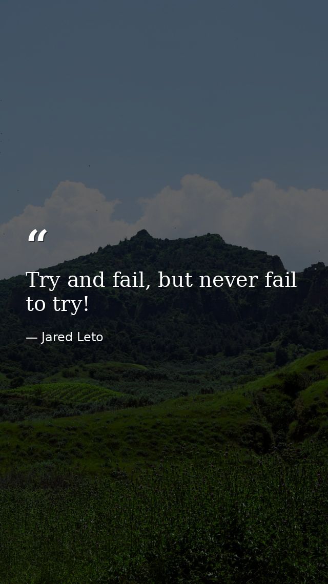 Try and fail, but never fail to try! — Jared Leto