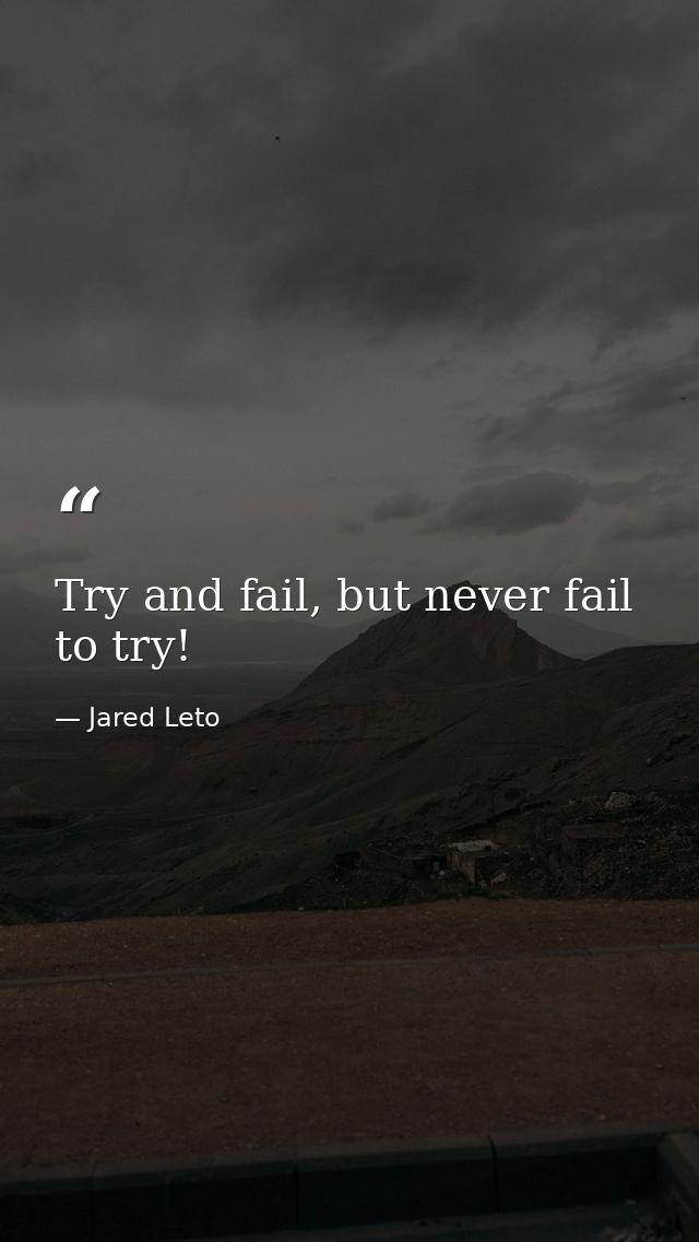 Try and fail, but never fail to try! — Jared Leto