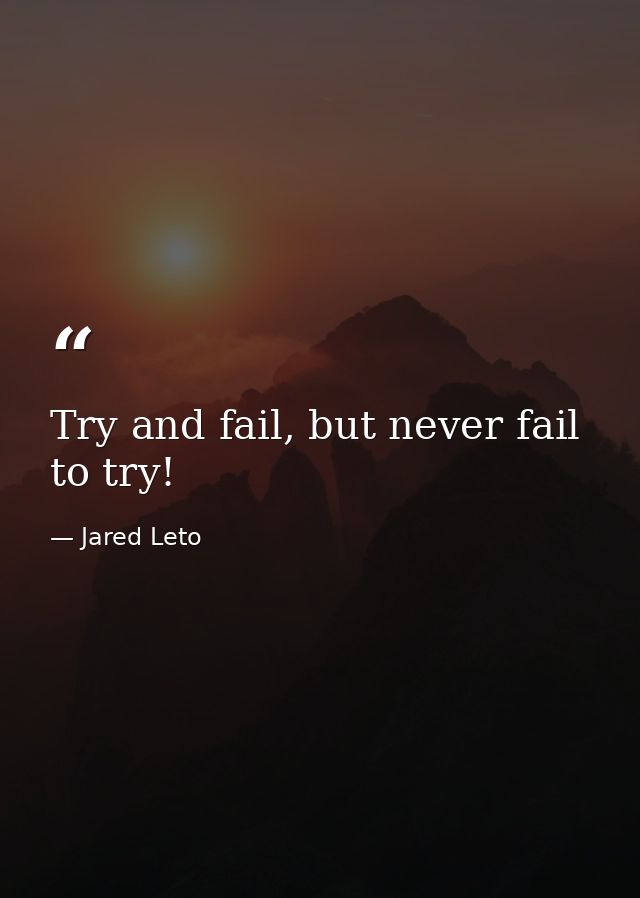 Try and fail, but never fail to try! — Jared Leto
