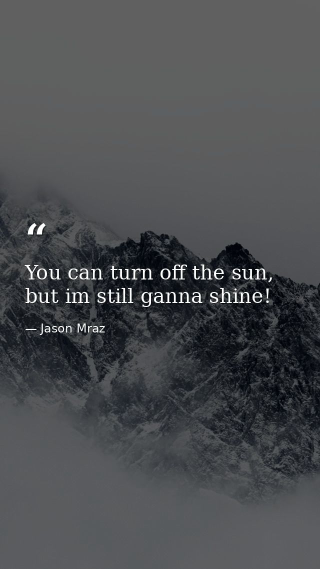 You can turn off the sun, but im still ganna shine! — Jason Mraz