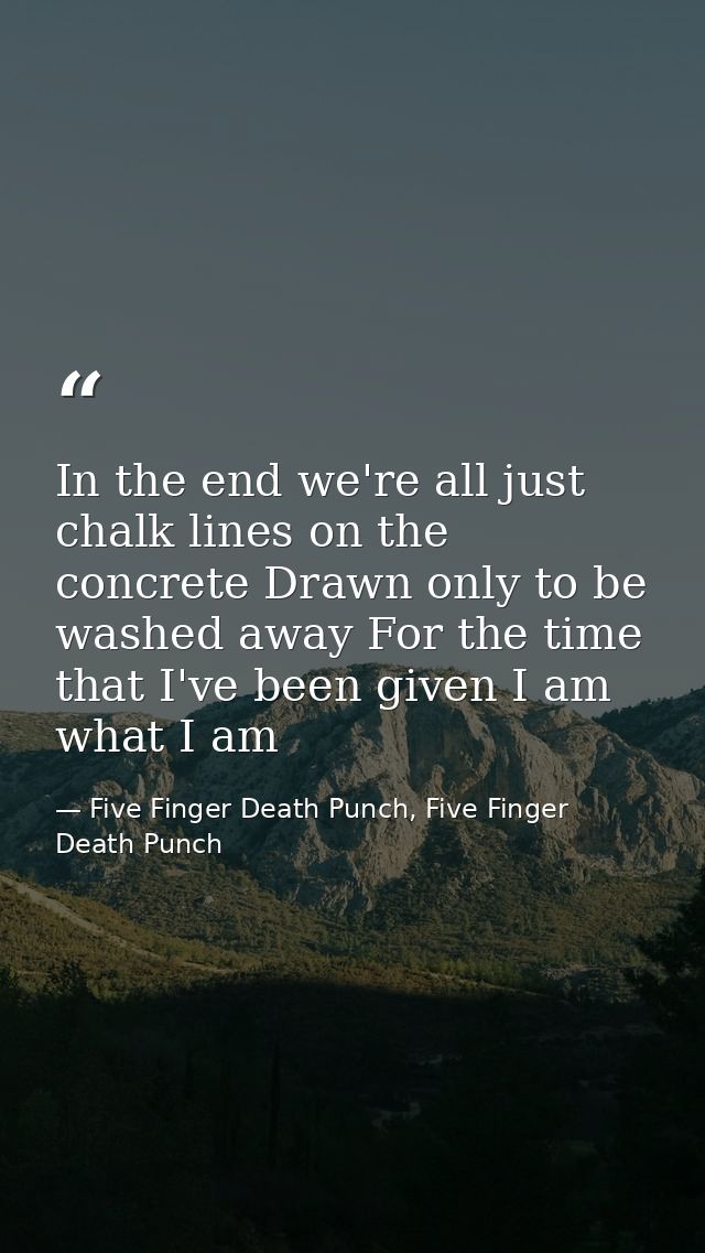 In the end we're all just chalk lines on the concrete Drawn only to be washed away For the time that I've been given I a — Five Finger Death Punch, Five Finger Death Punch